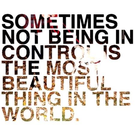 Sometimes not being in control is the most beautiful thing in the world